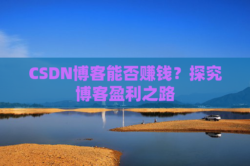CSDN博客能否赚钱？探究博客盈利之路